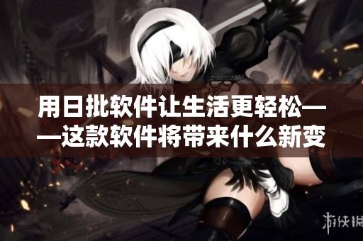 用日批軟件讓生活更輕松——這款軟件將帶來什么新變化