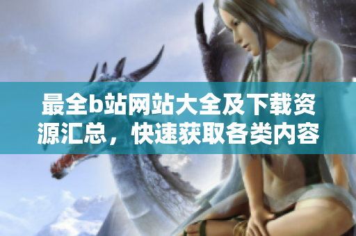 最全b站網站大全及下載資源匯總，快速獲取各類內容
