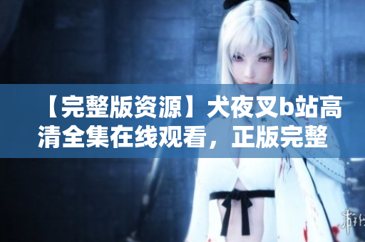 【完整版資源】犬夜叉b站高清全集在線觀看，正版完整中文版免費觀看，完整高清資源分享