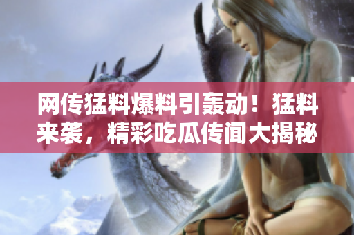 網(wǎng)傳猛料爆料引轟動(dòng)！猛料來襲，精彩吃瓜傳聞大揭秘