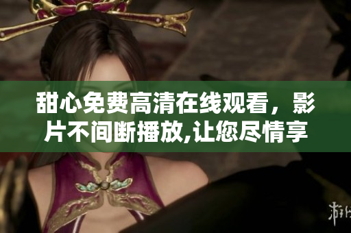 甜心免費(fèi)高清在線觀看，影片不間斷播放,讓您盡情享受獨(dú)特觀賞體驗(yàn)