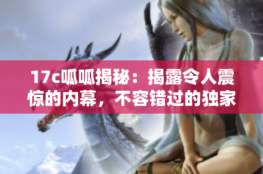 17c呱呱揭秘：揭露令人震驚的內(nèi)幕，不容錯(cuò)過的獨(dú)家報(bào)道!