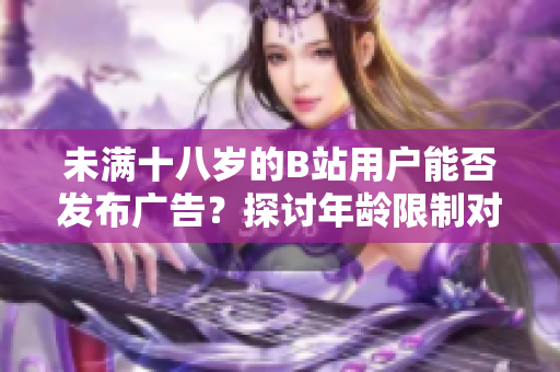 未滿十八歲的B站用戶能否發(fā)布廣告？探討年齡限制對(duì)廣告合作的影響