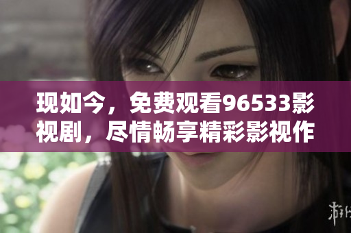 現(xiàn)如今，免費(fèi)觀看96533影視劇，盡情暢享精彩影視作品