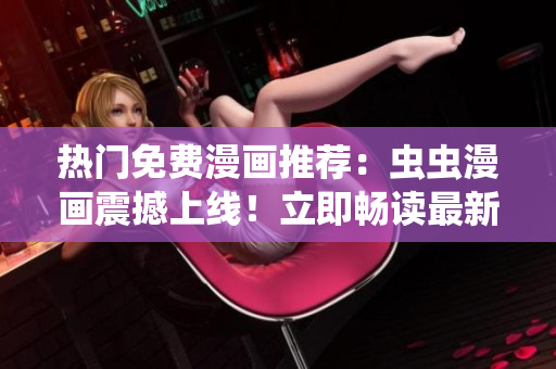熱門免費(fèi)漫畫推薦：蟲蟲漫畫震撼上線！立即暢讀最新下拉式漫畫，盡在漫畫星球！