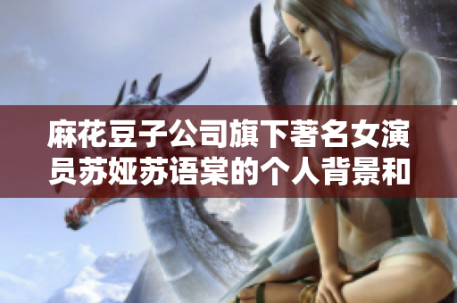 麻花豆子公司旗下著名女演員蘇婭蘇語棠的個(gè)人背景和演藝經(jīng)歷展現(xiàn)
