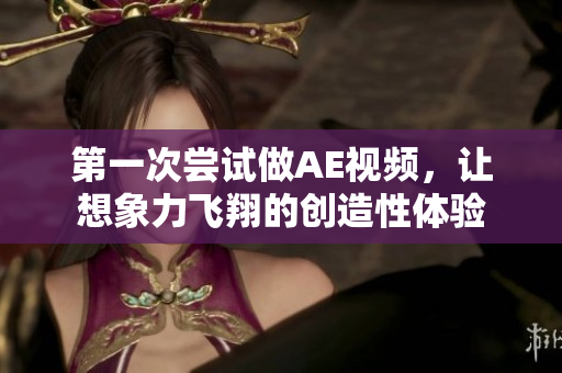 第一次嘗試做AE視頻，讓想象力飛翔的創(chuàng)造性體驗(yàn)