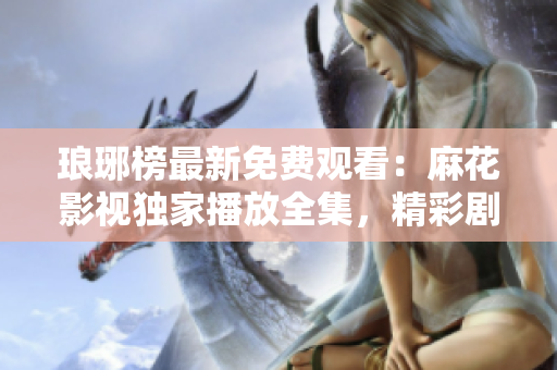 瑯琊榜最新免費(fèi)觀看：麻花影視獨(dú)家播放全集，精彩劇情盡收眼底