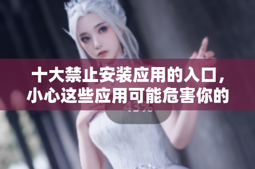 十大禁止安裝應(yīng)用的入口，小心這些應(yīng)用可能危害你的設(shè)備