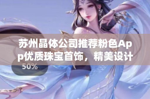 蘇州晶體公司推薦粉色App優(yōu)質(zhì)珠寶首飾，精美設(shè)計(jì)引領(lǐng)潮流