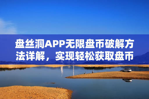 盤絲洞APP無(wú)限盤幣破解方法詳解，實(shí)現(xiàn)輕松獲取盤幣技巧分享