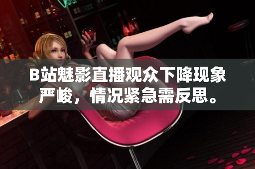 B站魅影直播觀眾下降現(xiàn)象嚴(yán)峻，情況緊急需反思。