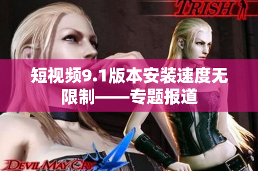 短視頻9.1版本安裝速度無(wú)限制——專題報(bào)道