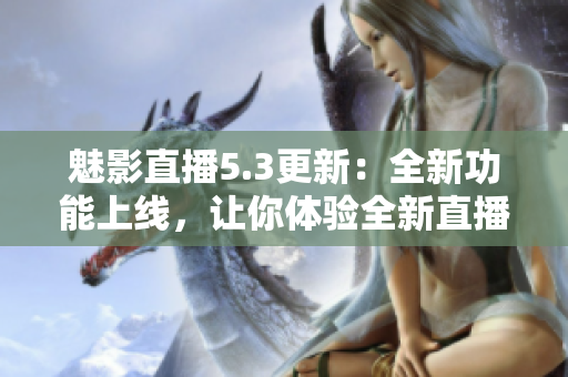 魅影直播5.3更新：全新功能上線，讓你體驗(yàn)全新直播樂趣
