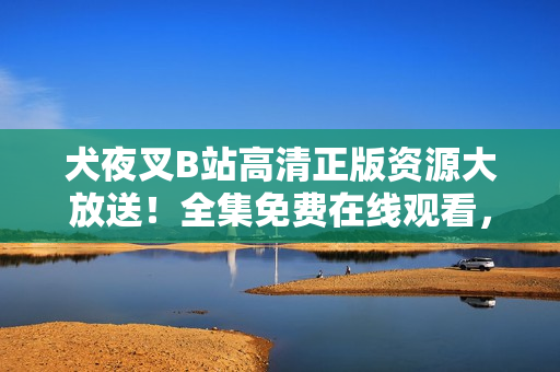 犬夜叉B站高清正版資源大放送！全集免費(fèi)在線觀看，精美畫質(zhì)重溫經(jīng)典動(dòng)漫。