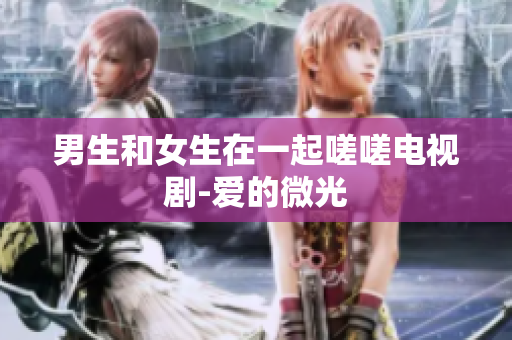 男生和女生在一起嗟嗟電視劇-愛的微光