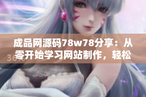成品網(wǎng)源碼78w78分享：從零開始學(xué)習網(wǎng)站制作，輕松掌握網(wǎng)頁編程技巧