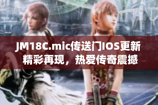 JM18C.mic傳送門IOS更新 精彩再現(xiàn)，熱愛傳奇震撼全場