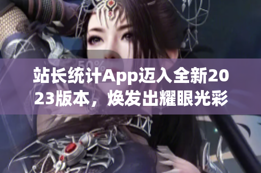 站長(zhǎng)統(tǒng)計(jì)App邁入全新2023版本，煥發(fā)出耀眼光彩