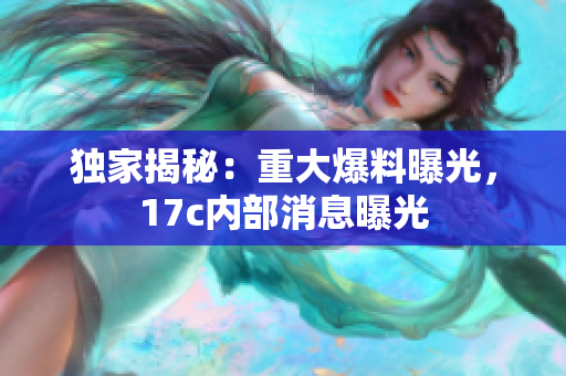獨(dú)家揭秘：重大爆料曝光，17c內(nèi)部消息曝光