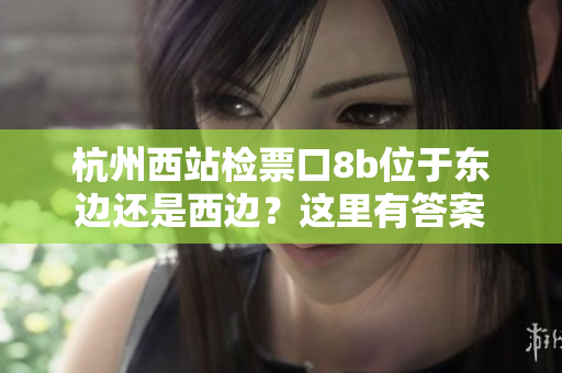 杭州西站檢票口8b位于東邊還是西邊？這里有答案