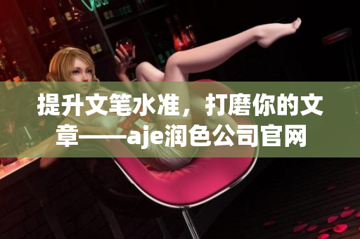 提升文筆水準，打磨你的文章——aje潤色公司官網(wǎng)