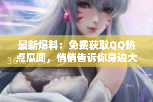 最新爆料：免費獲取QQ熱點瓜聞，悄悄告訴你身邊大事！