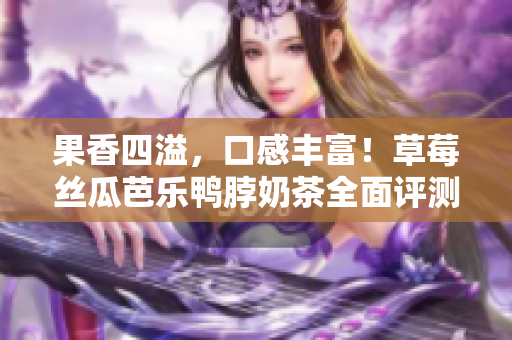 果香四溢，口感豐富！草莓絲瓜芭樂鴨脖奶茶全面評測