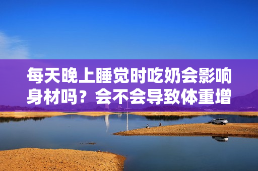 每天晚上睡覺(jué)時(shí)吃奶會(huì)影響身材嗎？會(huì)不會(huì)導(dǎo)致體重增加？
