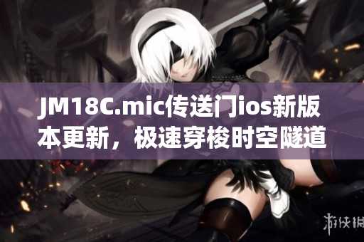 JM18C.mic傳送門(mén)ios新版本更新，極速穿梭時(shí)空隧道