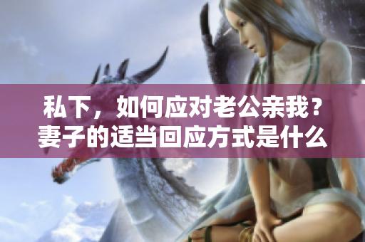 私下，如何應(yīng)對(duì)老公親我？妻子的適當(dāng)回應(yīng)方式是什么？