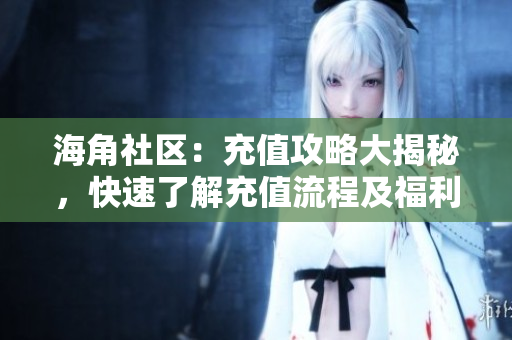 海角社區(qū)：充值攻略大揭秘，快速了解充值流程及福利！