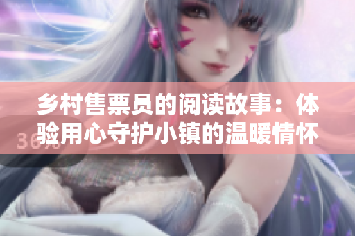 鄉(xiāng)村售票員的閱讀故事：體驗(yàn)用心守護(hù)小鎮(zhèn)的溫暖情懷