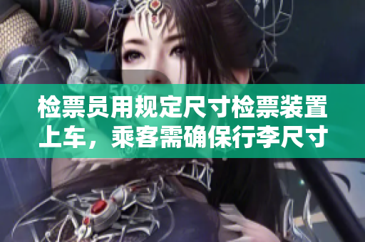 檢票員用規(guī)定尺寸檢票裝置上車,乘客需確保行李尺寸符合18cm標(biāo)準(zhǔn) 檢票員用規(guī)定尺寸檢票裝置上車,乘客需確保行李尺寸符合18cm標(biāo)準(zhǔn)