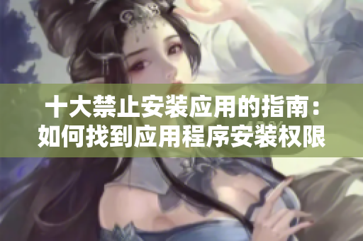 十大禁止安裝應(yīng)用的指南：如何找到應(yīng)用程序安裝權(quán)限設(shè)置？
