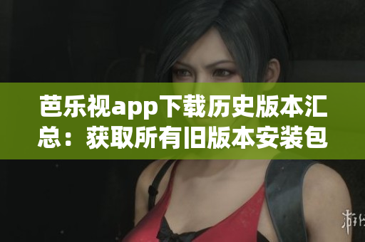 芭樂(lè)視app下載歷史版本匯總：獲取所有舊版本安裝包, 安全可靠, 方便快捷