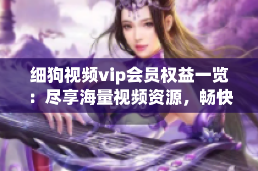 細(xì)狗視頻vip會(huì)員權(quán)益一覽：盡享海量視頻資源，暢快觀影無(wú)廣告打擾