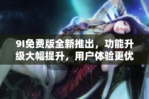 9I免費(fèi)版全新推出，功能升級(jí)大幅提升，用戶體驗(yàn)更優(yōu)秀