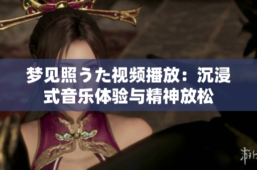 夢見照うた視頻播放：沉浸式音樂體驗與精神放松