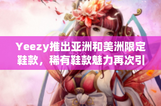Yeezy推出亞洲和美洲限定鞋款，稀有鞋款魅力再次引爆街頭熱潮