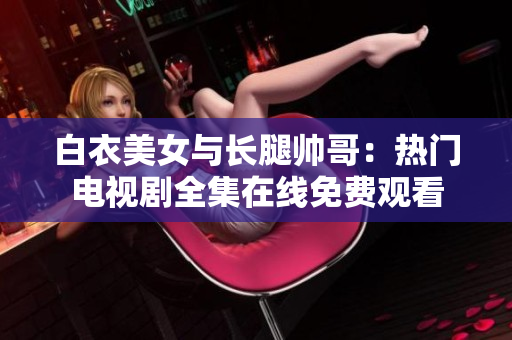 白衣美女與長(zhǎng)腿帥哥：熱門(mén)電視劇全集在線(xiàn)免費(fèi)觀看
