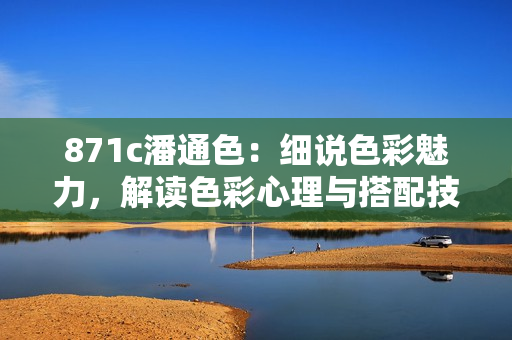 871c潘通色：細(xì)說(shuō)色彩魅力，解讀色彩心理與搭配技巧