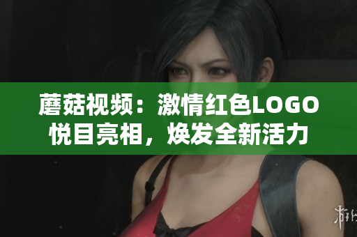 蘑菇視頻：激情紅色LOGO悅目亮相，煥發(fā)全新活力