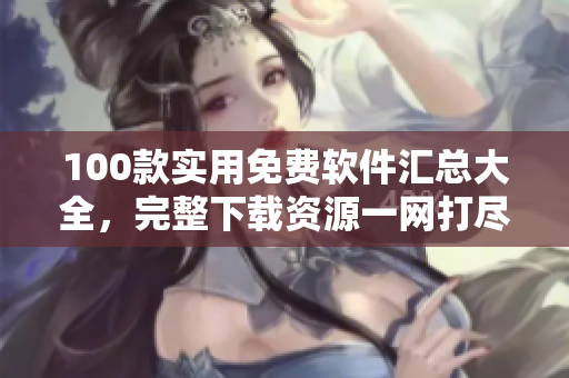 100款實(shí)用免費(fèi)軟件匯總大全，完整下載資源一網(wǎng)打盡