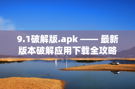 9.1破解版.apk —— 最新版本破解應(yīng)用下載全攻略