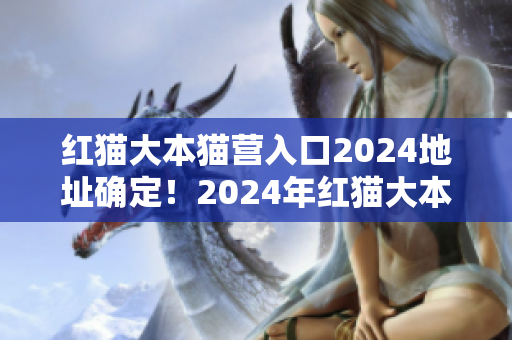 紅貓大本貓營(yíng)入口2024地址確定！2024年紅貓大本貓營(yíng)入口位置揭曉