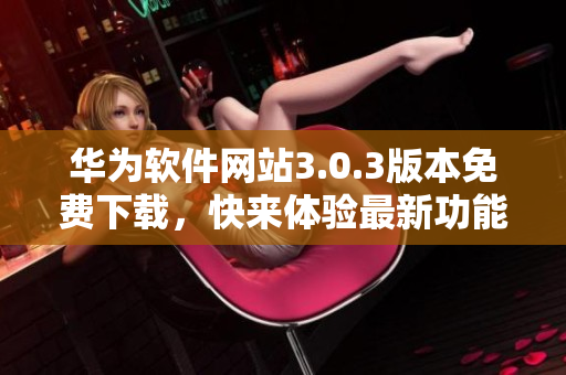 華為軟件網(wǎng)站3.0.3版本免費下載，快來體驗最新功能