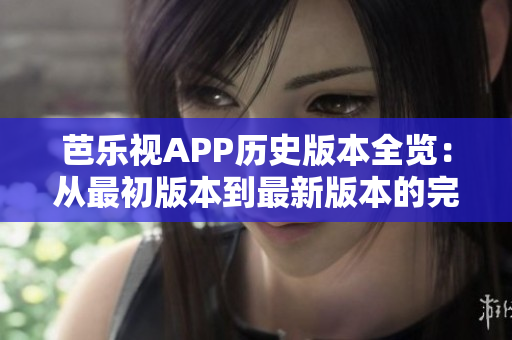 芭樂(lè)視APP歷史版本全覽：從最初版本到最新版本的完整下載指南