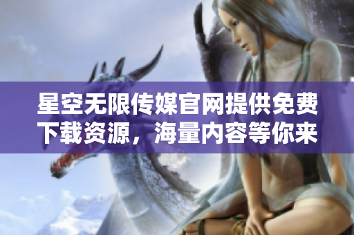星空無(wú)限傳媒官網(wǎng)提供免費(fèi)下載資源，海量?jī)?nèi)容等你來(lái)探索