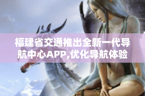 福建省交通推出全新一代導(dǎo)航中心APP,優(yōu)化導(dǎo)航體驗(yàn)